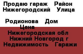 Продаю гараж › Район ­ Нижегородский › Улица ­ Родионова › Дом ­ 190 › Цена ­ 500 000 - Нижегородская обл., Нижний Новгород г. Недвижимость » Гаражи   . Нижегородская обл.